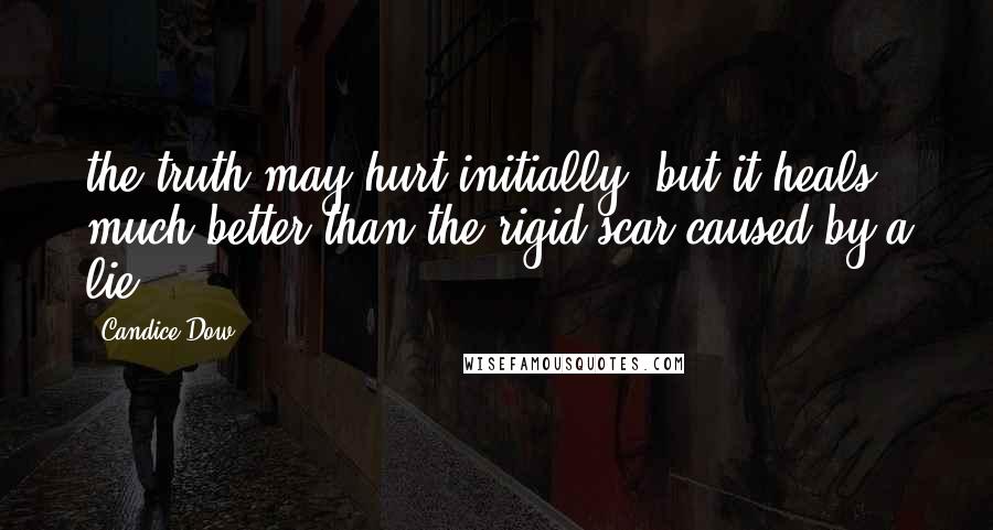 Candice Dow Quotes: the truth may hurt initially, but it heals much better than the rigid scar caused by a lie!