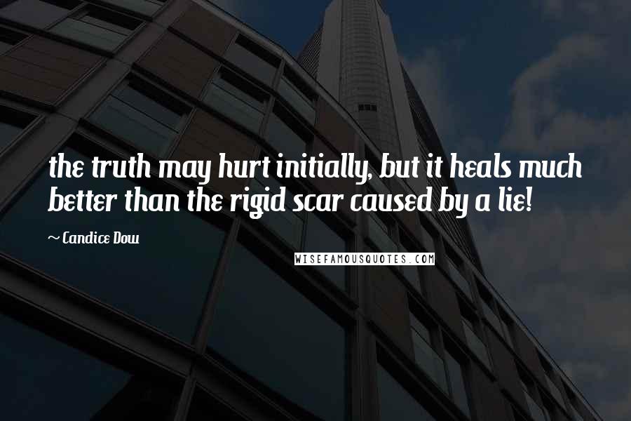 Candice Dow Quotes: the truth may hurt initially, but it heals much better than the rigid scar caused by a lie!