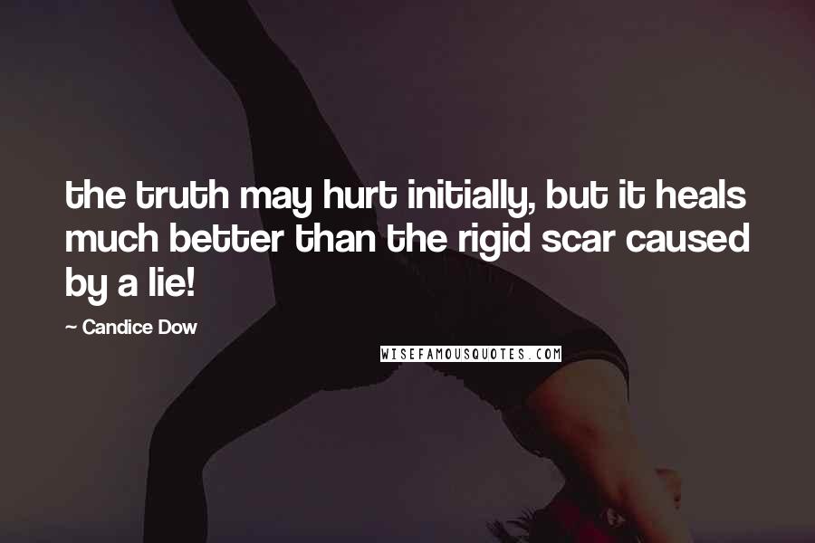 Candice Dow Quotes: the truth may hurt initially, but it heals much better than the rigid scar caused by a lie!