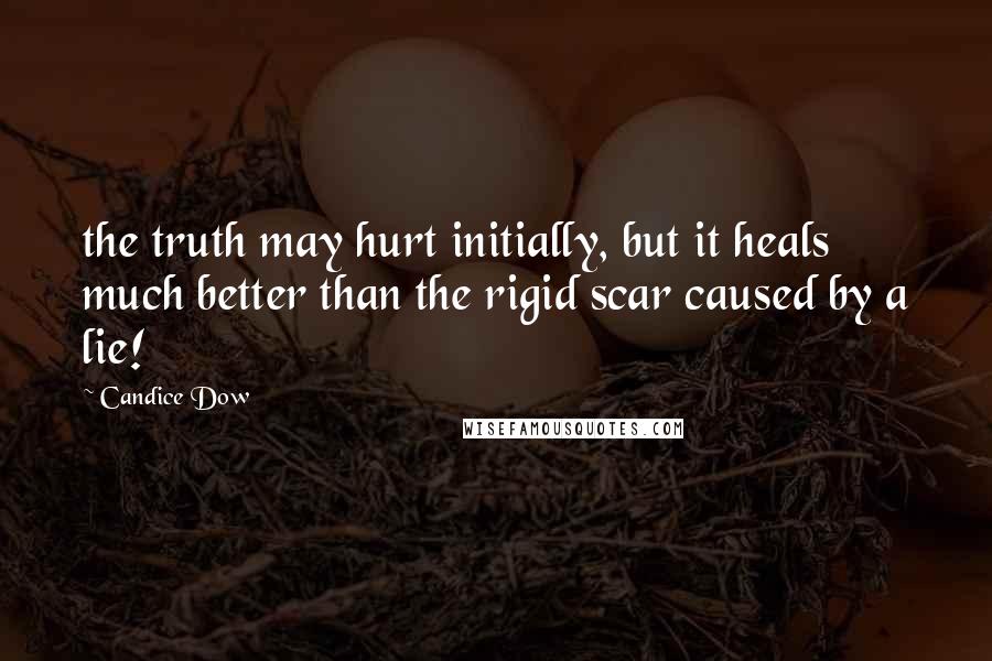 Candice Dow Quotes: the truth may hurt initially, but it heals much better than the rigid scar caused by a lie!