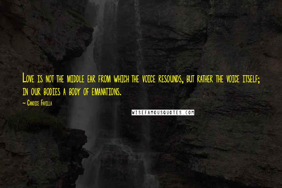 Candice Favilla Quotes: Love is not the middle ear from which the voice resounds, but rather the voice itself; in our bodies a body of emanations.