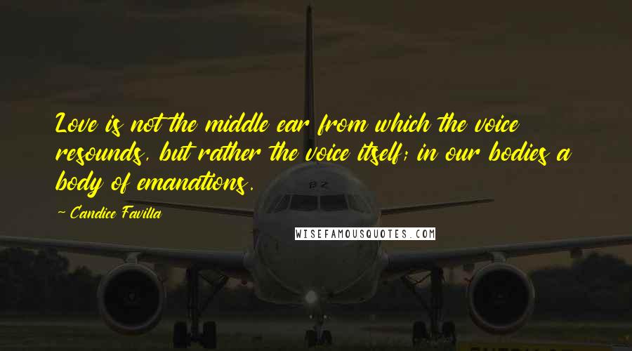 Candice Favilla Quotes: Love is not the middle ear from which the voice resounds, but rather the voice itself; in our bodies a body of emanations.