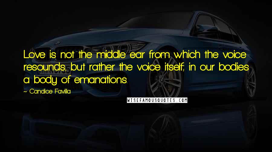 Candice Favilla Quotes: Love is not the middle ear from which the voice resounds, but rather the voice itself; in our bodies a body of emanations.