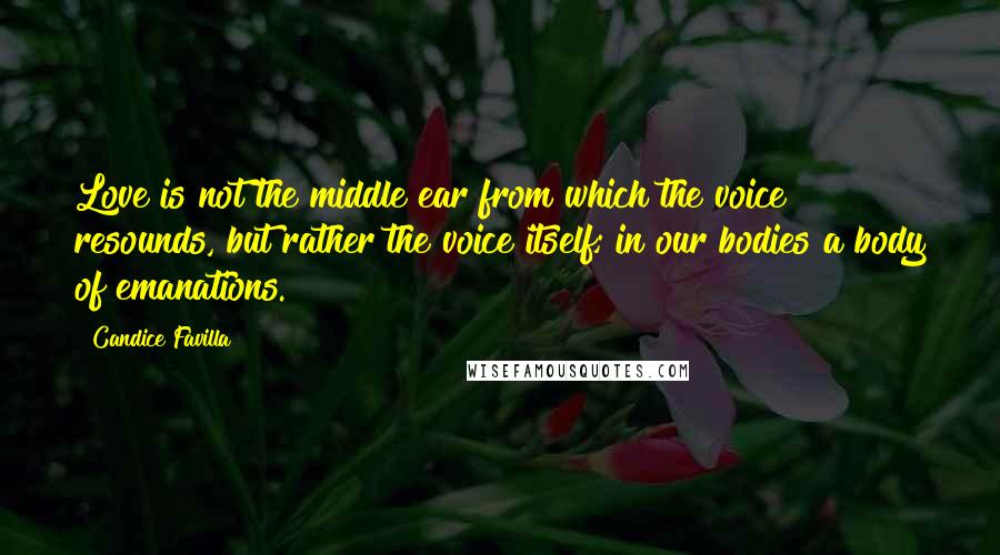 Candice Favilla Quotes: Love is not the middle ear from which the voice resounds, but rather the voice itself; in our bodies a body of emanations.