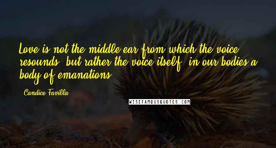 Candice Favilla Quotes: Love is not the middle ear from which the voice resounds, but rather the voice itself; in our bodies a body of emanations.