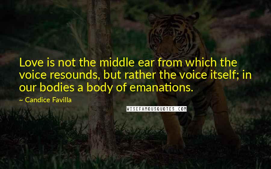 Candice Favilla Quotes: Love is not the middle ear from which the voice resounds, but rather the voice itself; in our bodies a body of emanations.
