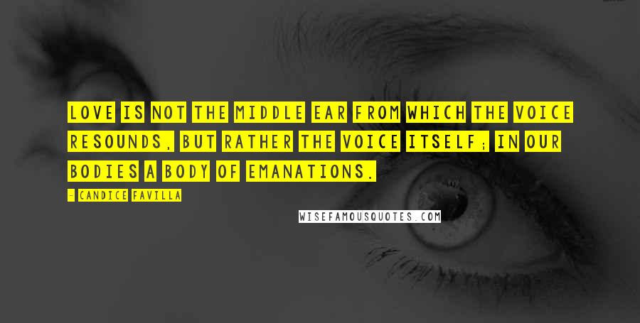 Candice Favilla Quotes: Love is not the middle ear from which the voice resounds, but rather the voice itself; in our bodies a body of emanations.