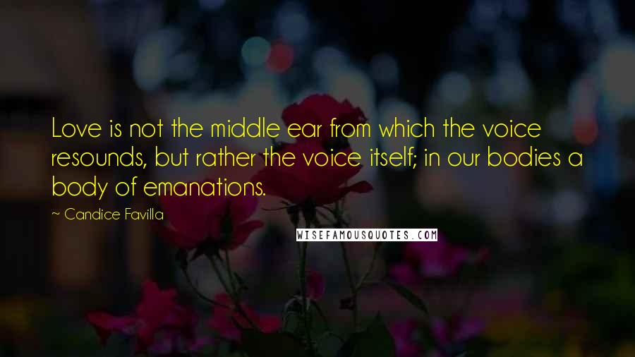 Candice Favilla Quotes: Love is not the middle ear from which the voice resounds, but rather the voice itself; in our bodies a body of emanations.