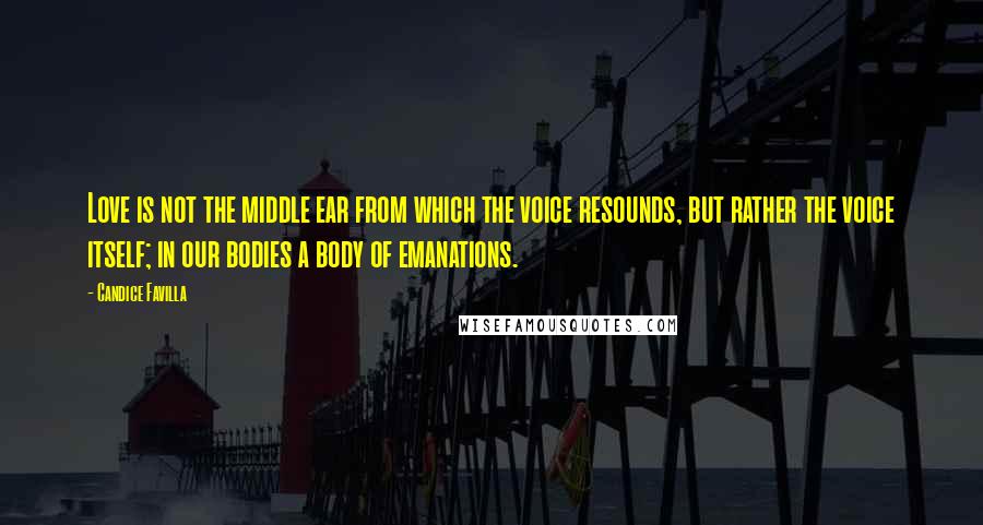 Candice Favilla Quotes: Love is not the middle ear from which the voice resounds, but rather the voice itself; in our bodies a body of emanations.