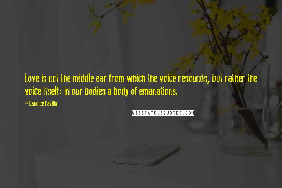 Candice Favilla Quotes: Love is not the middle ear from which the voice resounds, but rather the voice itself; in our bodies a body of emanations.