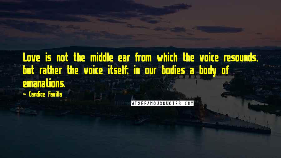 Candice Favilla Quotes: Love is not the middle ear from which the voice resounds, but rather the voice itself; in our bodies a body of emanations.