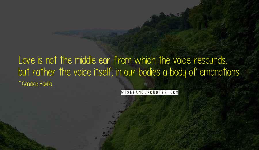 Candice Favilla Quotes: Love is not the middle ear from which the voice resounds, but rather the voice itself; in our bodies a body of emanations.