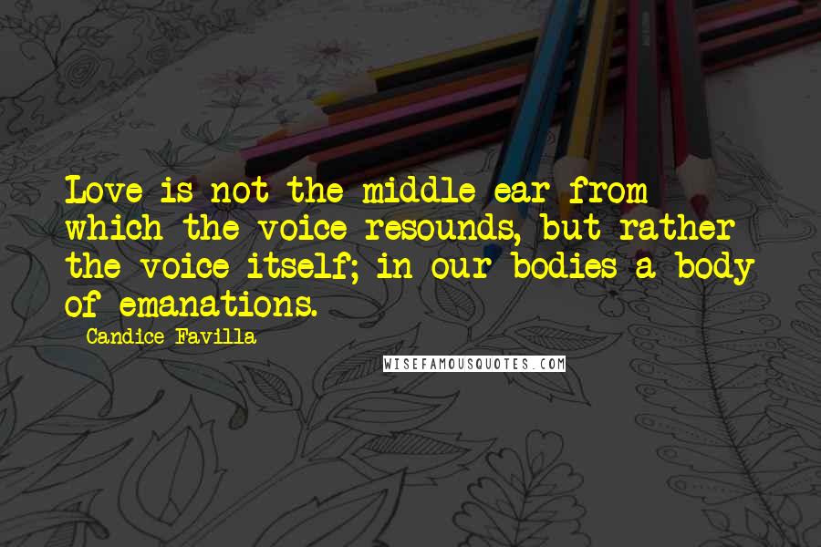 Candice Favilla Quotes: Love is not the middle ear from which the voice resounds, but rather the voice itself; in our bodies a body of emanations.