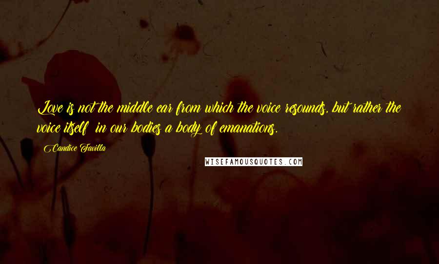Candice Favilla Quotes: Love is not the middle ear from which the voice resounds, but rather the voice itself; in our bodies a body of emanations.