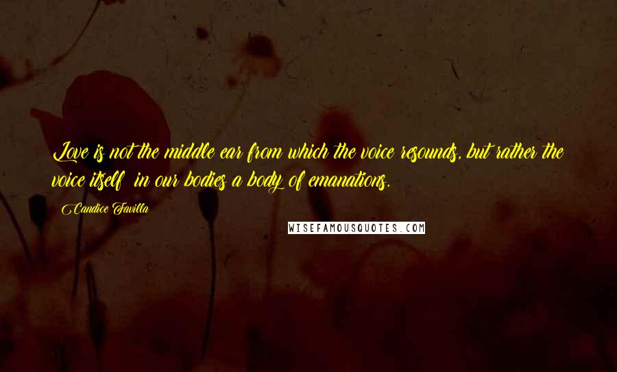 Candice Favilla Quotes: Love is not the middle ear from which the voice resounds, but rather the voice itself; in our bodies a body of emanations.