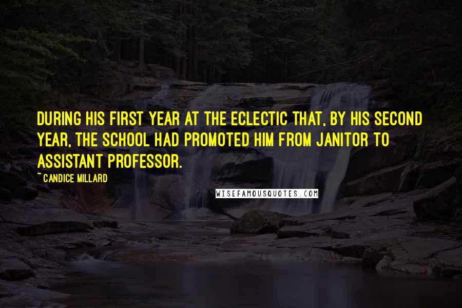 Candice Millard Quotes: During his first year at the Eclectic that, by his second year, the school had promoted him from janitor to assistant professor.