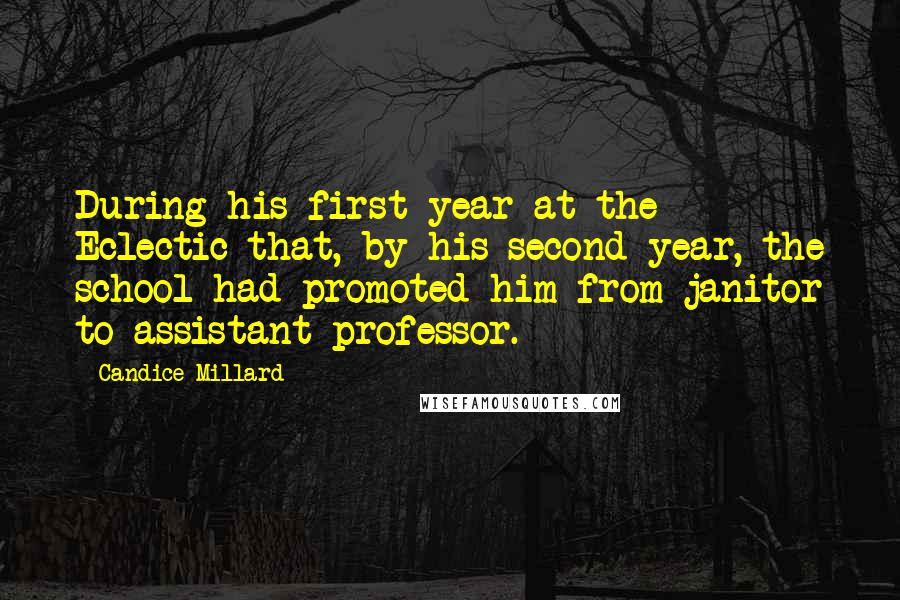 Candice Millard Quotes: During his first year at the Eclectic that, by his second year, the school had promoted him from janitor to assistant professor.