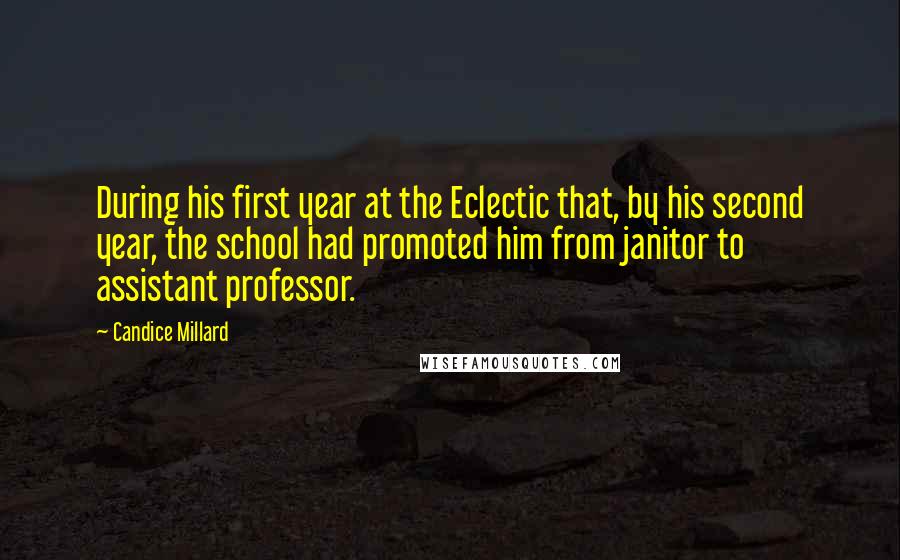 Candice Millard Quotes: During his first year at the Eclectic that, by his second year, the school had promoted him from janitor to assistant professor.