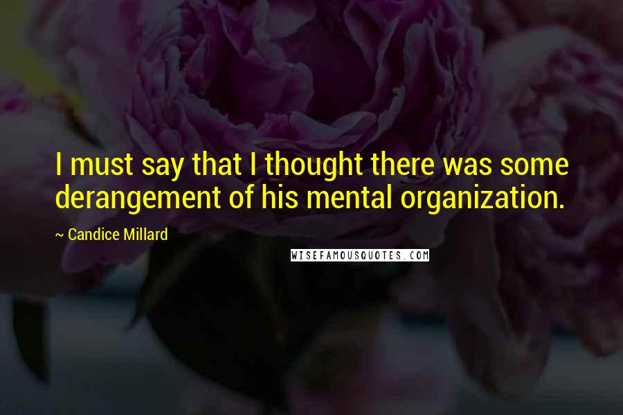 Candice Millard Quotes: I must say that I thought there was some derangement of his mental organization.