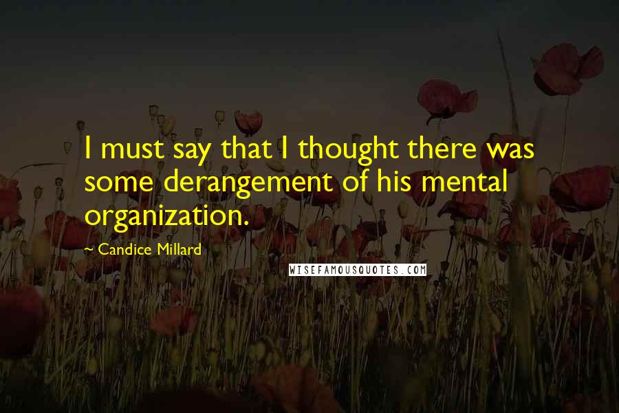 Candice Millard Quotes: I must say that I thought there was some derangement of his mental organization.