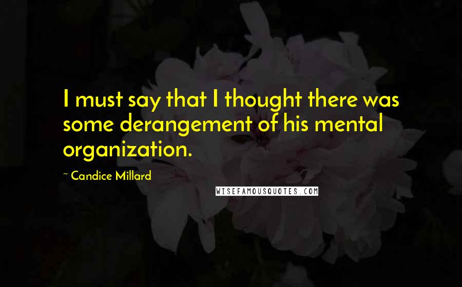 Candice Millard Quotes: I must say that I thought there was some derangement of his mental organization.
