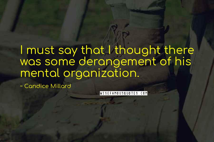 Candice Millard Quotes: I must say that I thought there was some derangement of his mental organization.