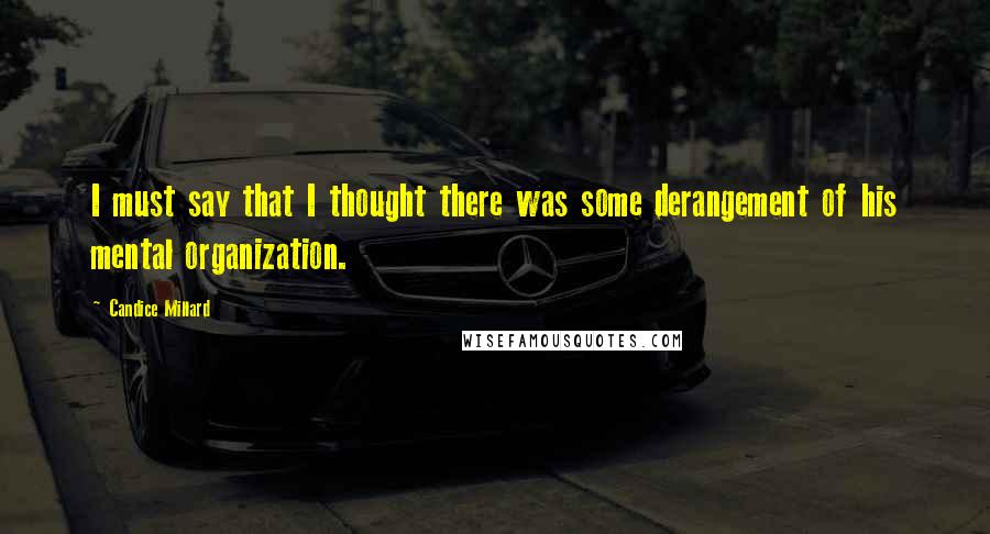 Candice Millard Quotes: I must say that I thought there was some derangement of his mental organization.