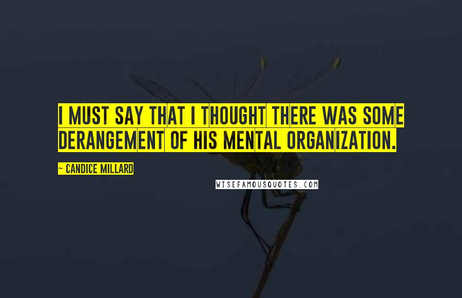 Candice Millard Quotes: I must say that I thought there was some derangement of his mental organization.