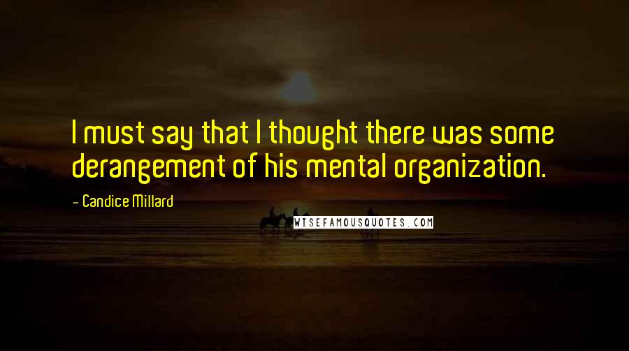 Candice Millard Quotes: I must say that I thought there was some derangement of his mental organization.