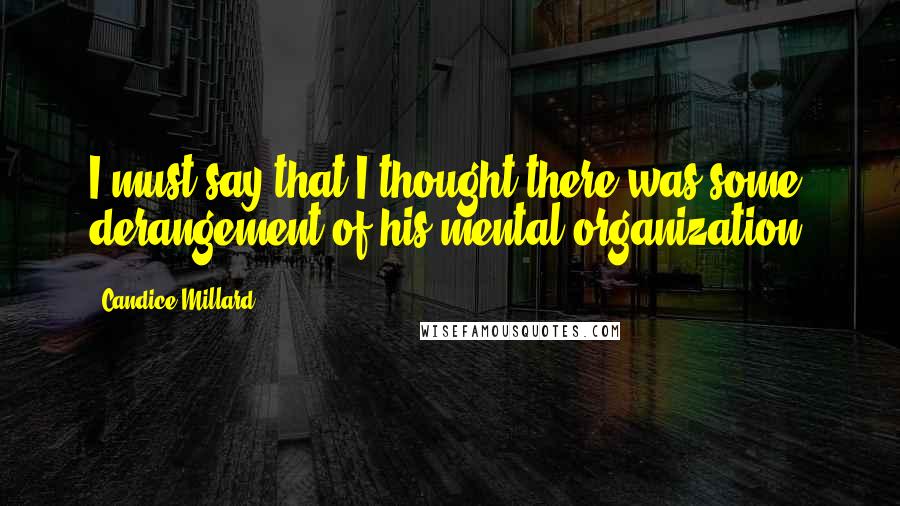 Candice Millard Quotes: I must say that I thought there was some derangement of his mental organization.