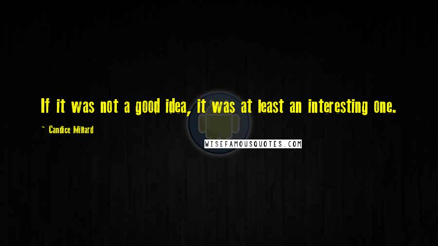 Candice Millard Quotes: If it was not a good idea, it was at least an interesting one.