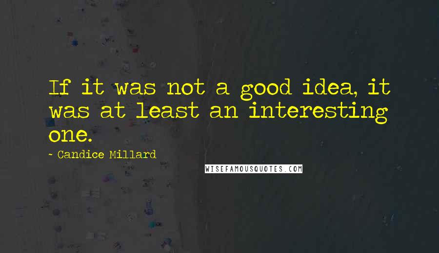 Candice Millard Quotes: If it was not a good idea, it was at least an interesting one.