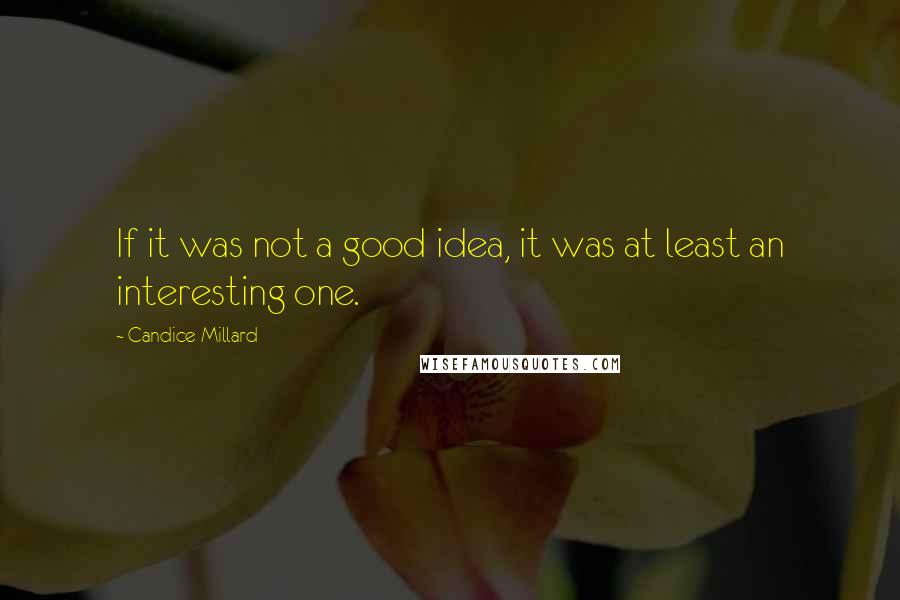 Candice Millard Quotes: If it was not a good idea, it was at least an interesting one.