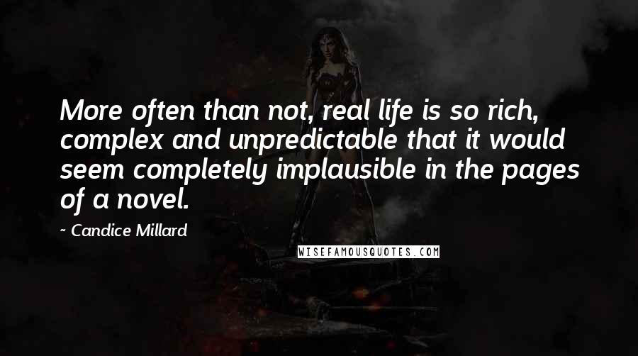 Candice Millard Quotes: More often than not, real life is so rich, complex and unpredictable that it would seem completely implausible in the pages of a novel.