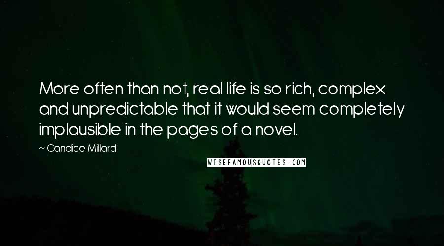 Candice Millard Quotes: More often than not, real life is so rich, complex and unpredictable that it would seem completely implausible in the pages of a novel.