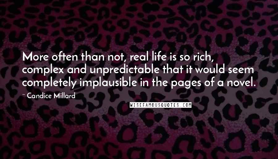 Candice Millard Quotes: More often than not, real life is so rich, complex and unpredictable that it would seem completely implausible in the pages of a novel.