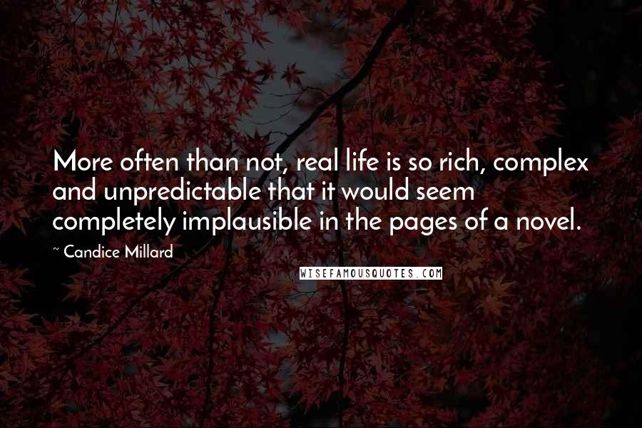 Candice Millard Quotes: More often than not, real life is so rich, complex and unpredictable that it would seem completely implausible in the pages of a novel.