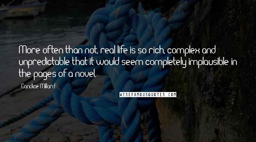 Candice Millard Quotes: More often than not, real life is so rich, complex and unpredictable that it would seem completely implausible in the pages of a novel.