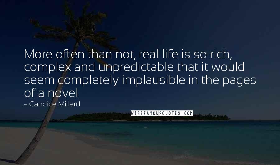 Candice Millard Quotes: More often than not, real life is so rich, complex and unpredictable that it would seem completely implausible in the pages of a novel.