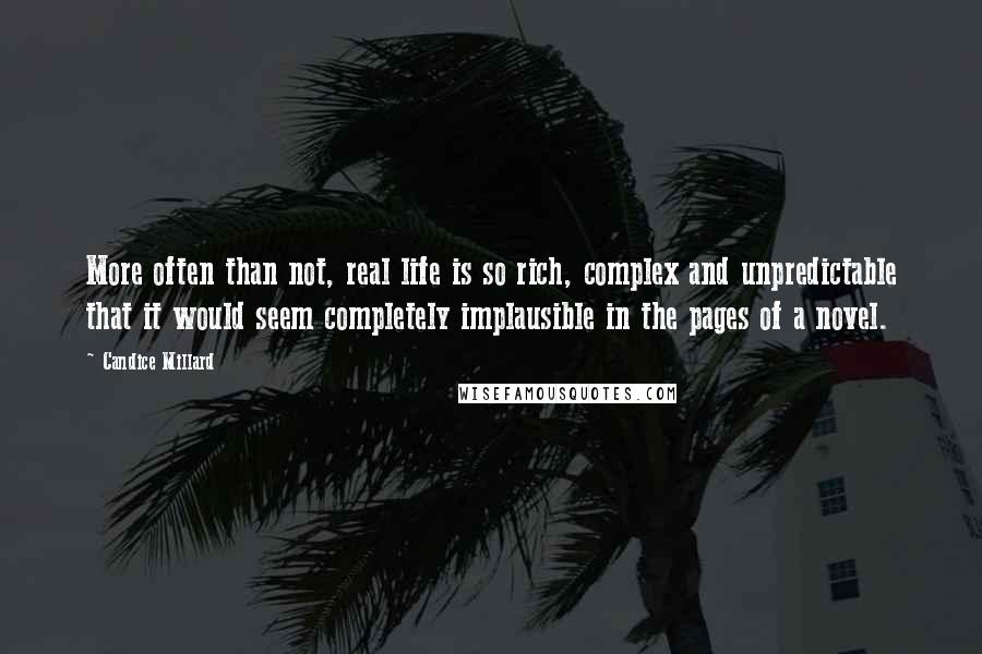 Candice Millard Quotes: More often than not, real life is so rich, complex and unpredictable that it would seem completely implausible in the pages of a novel.