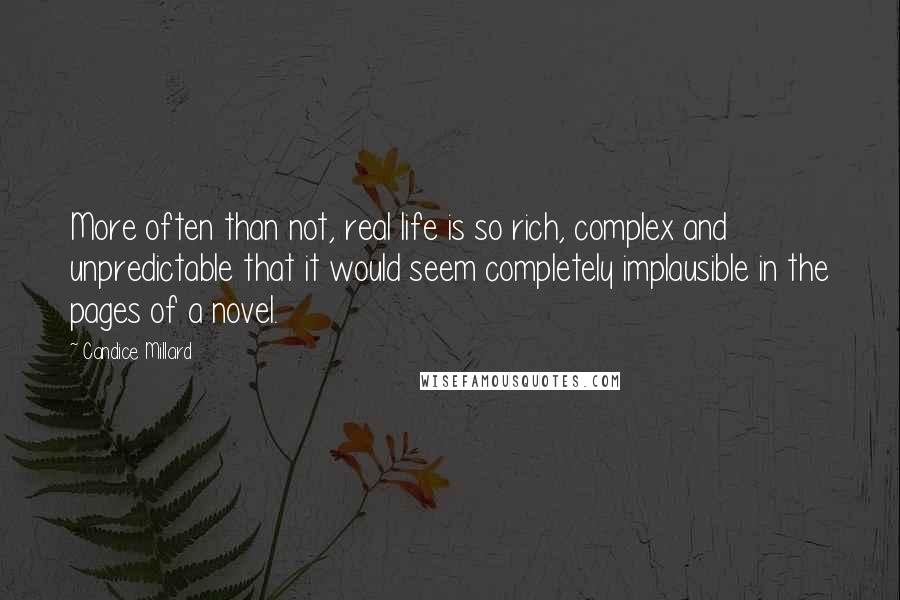 Candice Millard Quotes: More often than not, real life is so rich, complex and unpredictable that it would seem completely implausible in the pages of a novel.