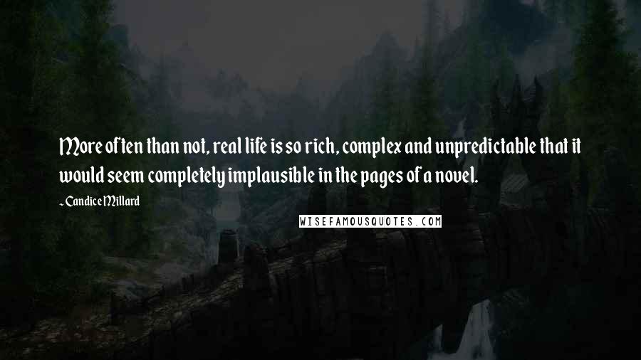 Candice Millard Quotes: More often than not, real life is so rich, complex and unpredictable that it would seem completely implausible in the pages of a novel.