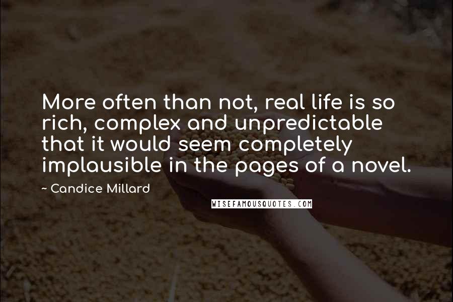 Candice Millard Quotes: More often than not, real life is so rich, complex and unpredictable that it would seem completely implausible in the pages of a novel.