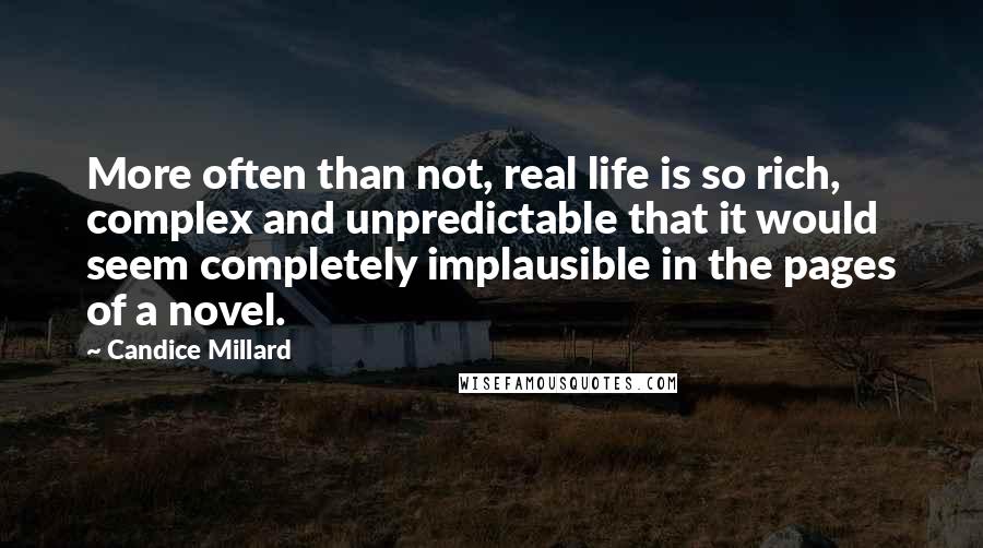 Candice Millard Quotes: More often than not, real life is so rich, complex and unpredictable that it would seem completely implausible in the pages of a novel.