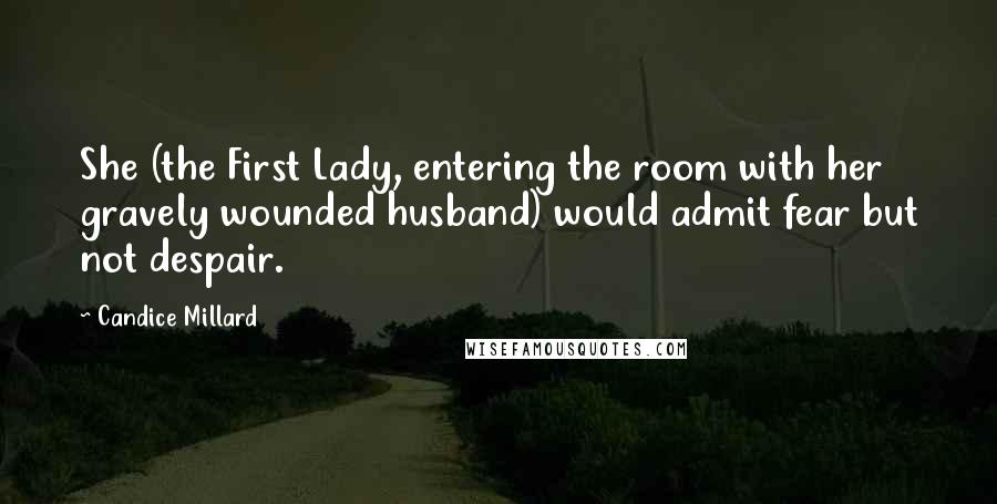 Candice Millard Quotes: She (the First Lady, entering the room with her gravely wounded husband) would admit fear but not despair.