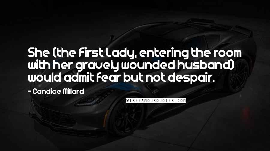 Candice Millard Quotes: She (the First Lady, entering the room with her gravely wounded husband) would admit fear but not despair.