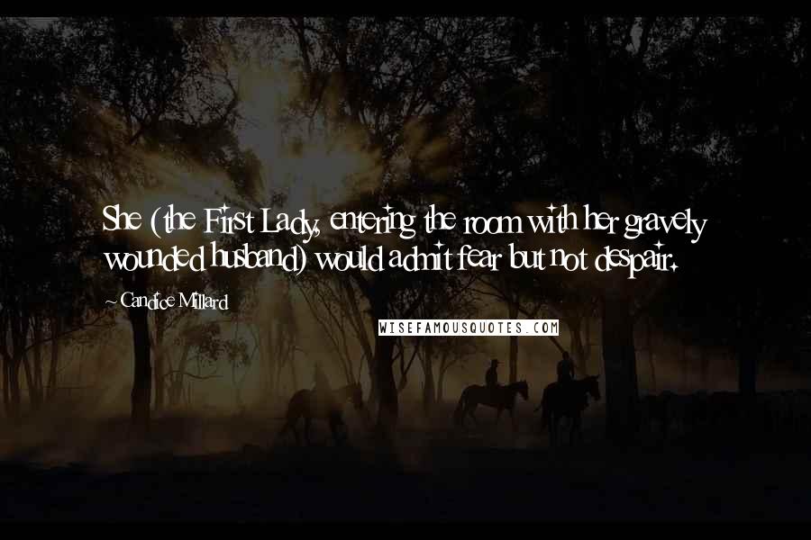 Candice Millard Quotes: She (the First Lady, entering the room with her gravely wounded husband) would admit fear but not despair.