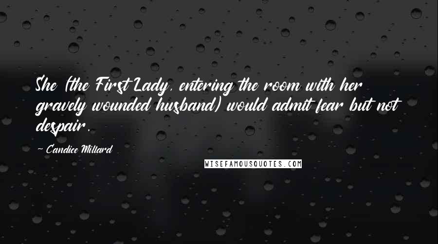 Candice Millard Quotes: She (the First Lady, entering the room with her gravely wounded husband) would admit fear but not despair.