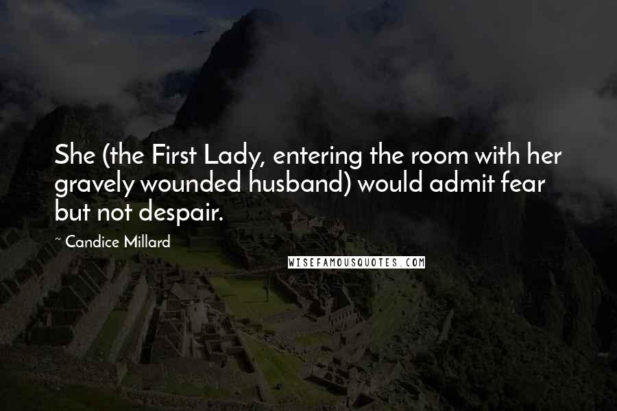 Candice Millard Quotes: She (the First Lady, entering the room with her gravely wounded husband) would admit fear but not despair.