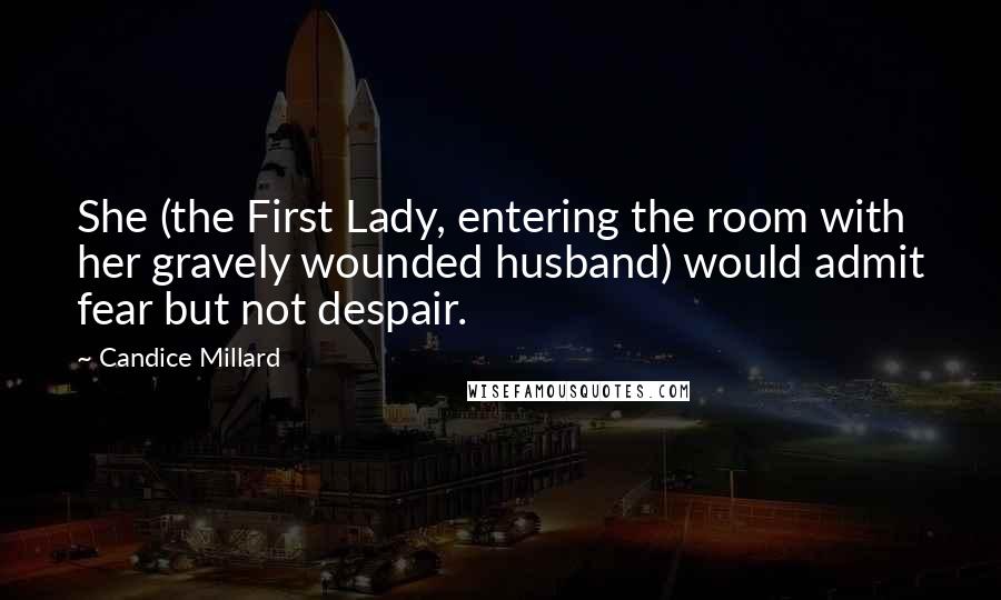 Candice Millard Quotes: She (the First Lady, entering the room with her gravely wounded husband) would admit fear but not despair.
